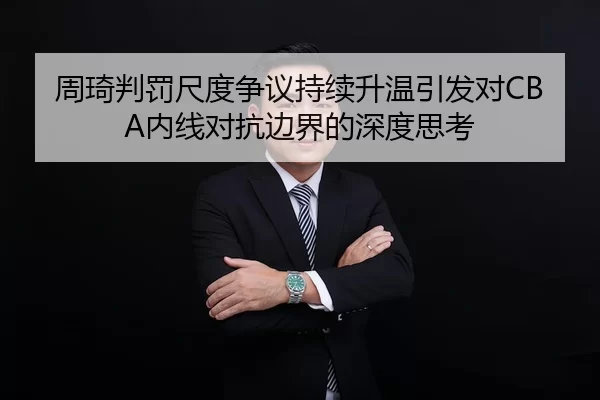 周琦判罚尺度争议持续升温引发对CBA内线对抗边界的深度思考