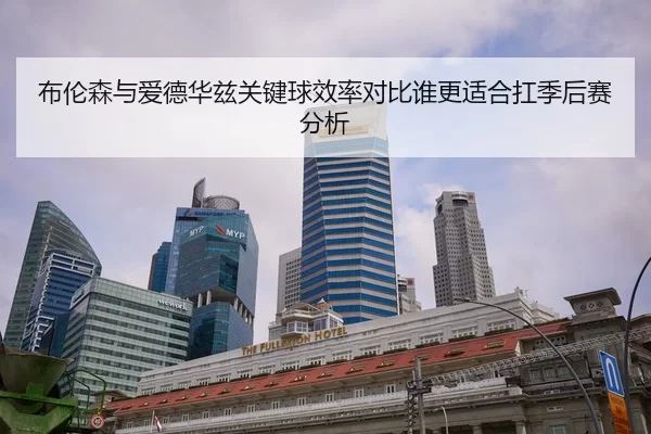 布伦森与爱德华兹关键球效率对比谁更适合扛季后赛分析