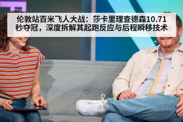 伦敦站百米飞人大战：莎卡里理查德森10.71秒夺冠，深度拆解其起跑反应与后程瞬移技术