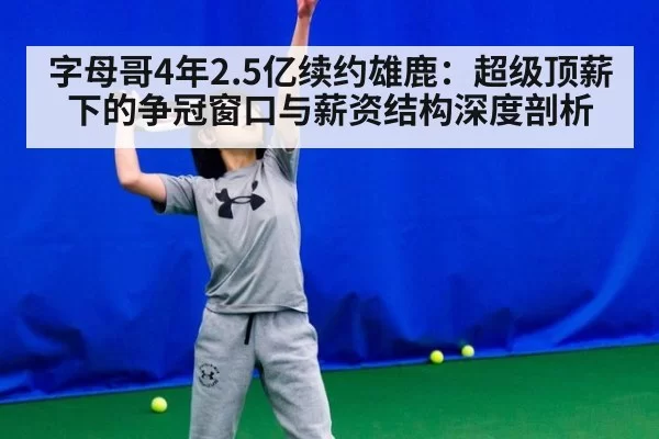 字母哥4年2.5亿续约雄鹿:超级顶薪下的争冠窗口与薪资结构深度剖析
