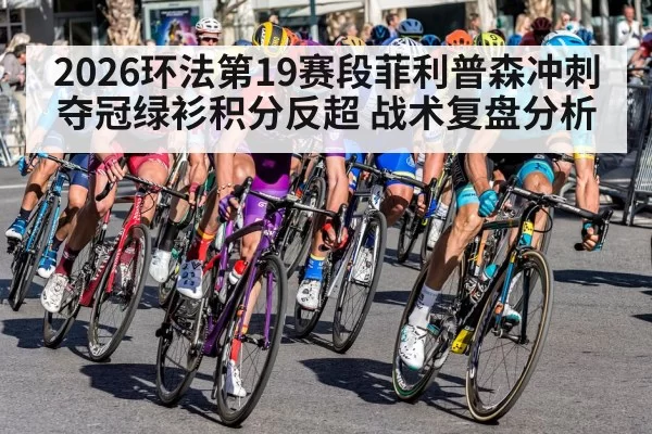 2026环法第19赛段菲利普森冲刺夺冠绿衫积分反超 战术复盘分析