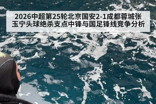 2026中超第25轮北京国安2-1成都蓉城张玉宁头球绝杀支点中锋与国足锋线竞争分析