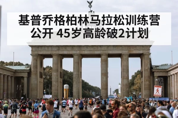 基普乔格柏林马拉松训练营公开 45岁高龄破2计划