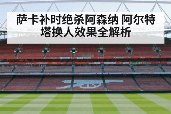 萨卡补时绝杀阿森纳 阿尔特塔换人效果全解析