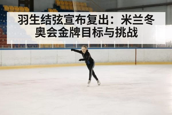 羽生结弦宣布复出：米兰冬奥会金牌目标与挑战