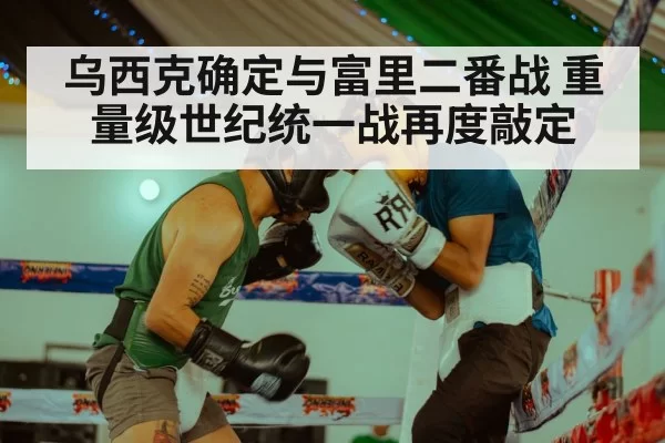 乌西克确定与富里二番战 重量级世纪统一战再度敲定