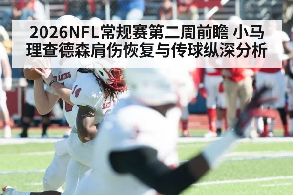 2026NFL常规赛第二周前瞻 小马理查德森肩伤恢复与传球纵深分析